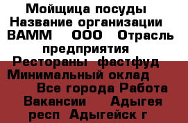 Мойщица посуды › Название организации ­ ВАММ  , ООО › Отрасль предприятия ­ Рестораны, фастфуд › Минимальный оклад ­ 15 000 - Все города Работа » Вакансии   . Адыгея респ.,Адыгейск г.